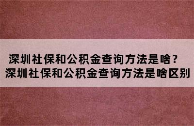 深圳社保和公积金查询方法是啥？ 深圳社保和公积金查询方法是啥区别